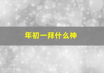 年初一拜什么神