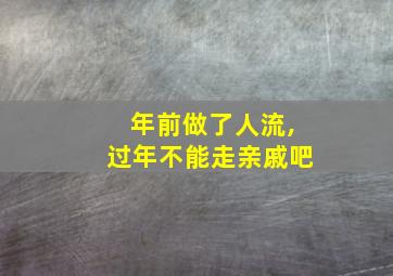 年前做了人流,过年不能走亲戚吧