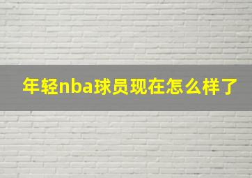 年轻nba球员现在怎么样了