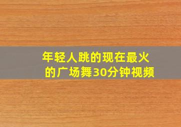 年轻人跳的现在最火的广场舞30分钟视频