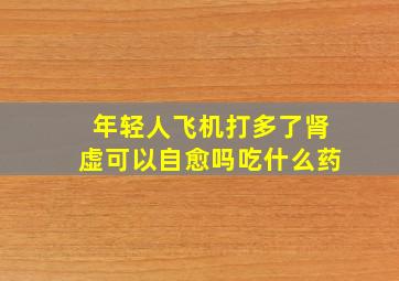 年轻人飞机打多了肾虚可以自愈吗吃什么药