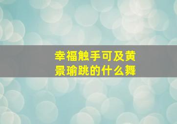 幸福触手可及黄景瑜跳的什么舞