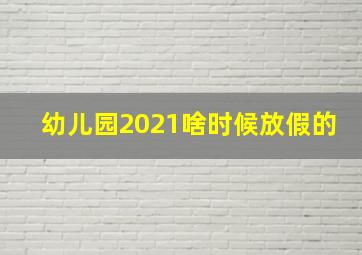 幼儿园2021啥时候放假的