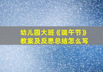 幼儿园大班《端午节》教案及反思总结怎么写