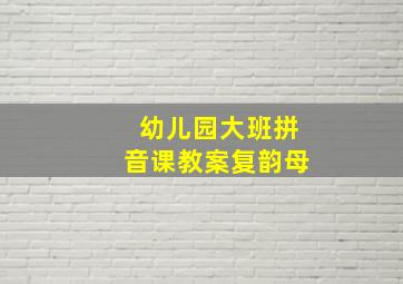 幼儿园大班拼音课教案复韵母