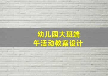 幼儿园大班端午活动教案设计