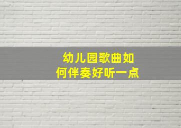 幼儿园歌曲如何伴奏好听一点