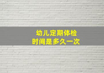 幼儿定期体检时间是多久一次