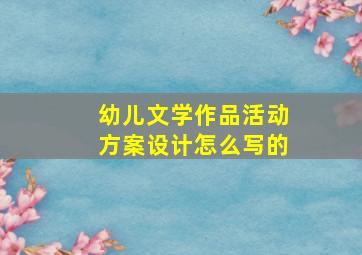 幼儿文学作品活动方案设计怎么写的