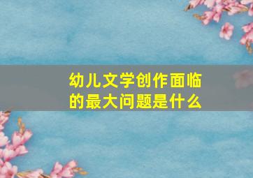 幼儿文学创作面临的最大问题是什么