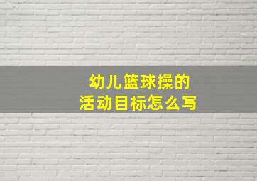 幼儿篮球操的活动目标怎么写