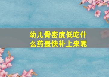 幼儿骨密度低吃什么药最快补上来呢