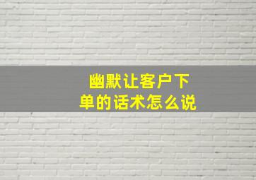 幽默让客户下单的话术怎么说