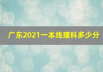 广东2021一本线理科多少分