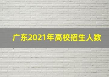 广东2021年高校招生人数