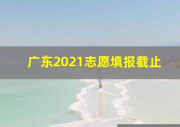 广东2021志愿填报截止