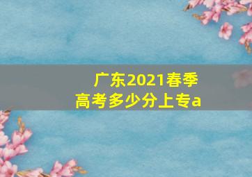 广东2021春季高考多少分上专a