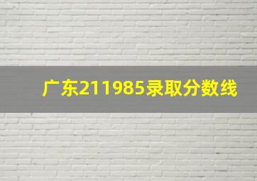 广东211985录取分数线