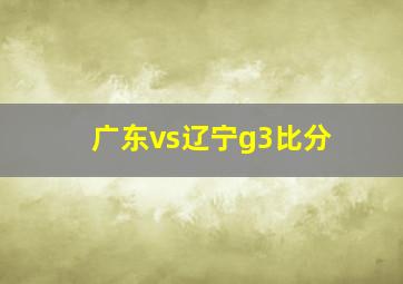 广东vs辽宁g3比分