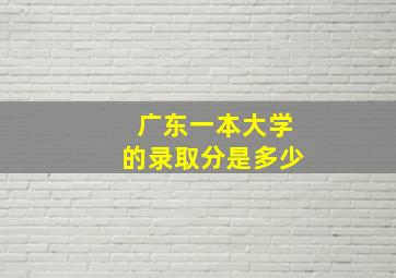 广东一本大学的录取分是多少