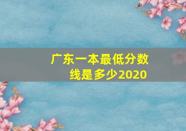 广东一本最低分数线是多少2020