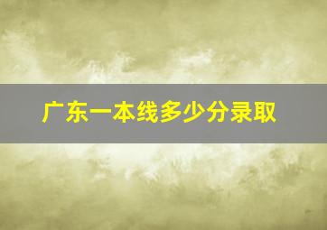 广东一本线多少分录取