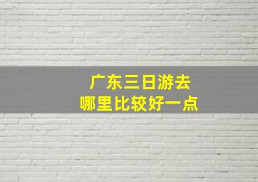 广东三日游去哪里比较好一点