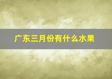 广东三月份有什么水果