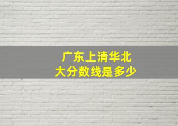 广东上清华北大分数线是多少