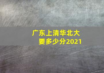 广东上清华北大要多少分2021