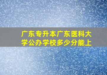 广东专升本广东医科大学公办学校多少分能上