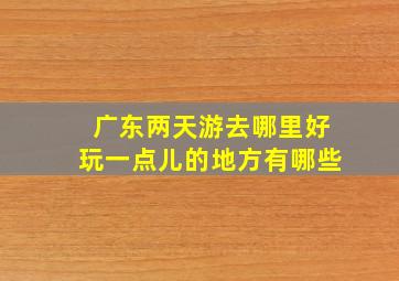 广东两天游去哪里好玩一点儿的地方有哪些