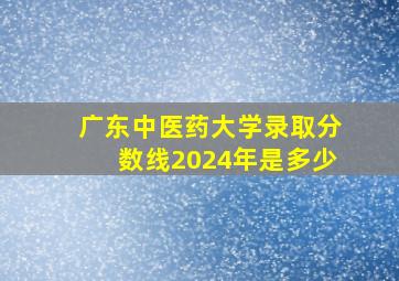 广东中医药大学录取分数线2024年是多少