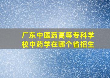 广东中医药高等专科学校中药学在哪个省招生