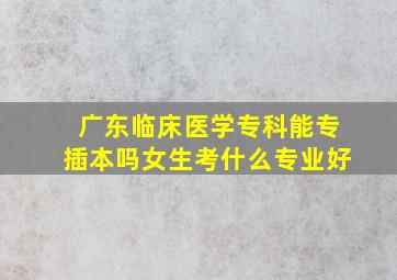 广东临床医学专科能专插本吗女生考什么专业好