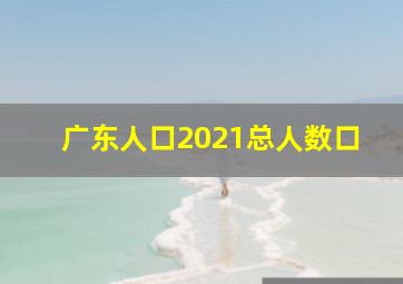 广东人口2021总人数口