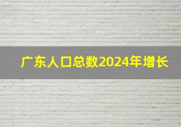 广东人口总数2024年增长