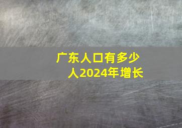 广东人口有多少人2024年增长