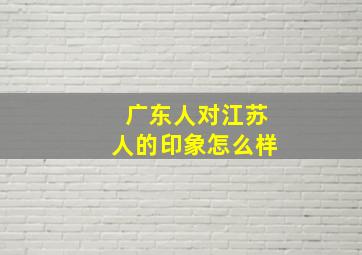 广东人对江苏人的印象怎么样