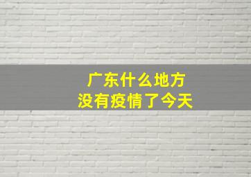 广东什么地方没有疫情了今天