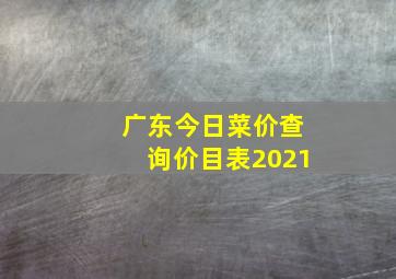 广东今日菜价查询价目表2021