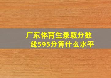 广东体育生录取分数线595分算什么水平