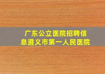 广东公立医院招聘信息遵义市第一人民医院