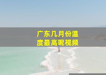 广东几月份温度最高呢视频