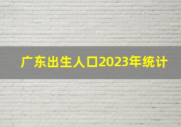 广东出生人口2023年统计