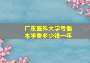 广东医科大学专插本学费多少钱一年