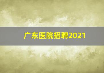 广东医院招聘2021