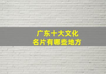 广东十大文化名片有哪些地方