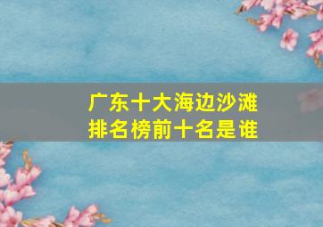 广东十大海边沙滩排名榜前十名是谁