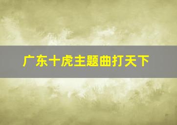 广东十虎主题曲打天下